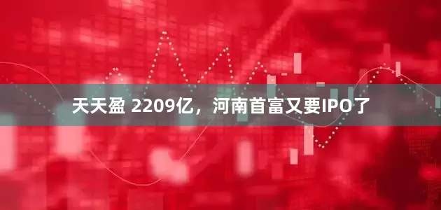 天天盈 2209亿，河南首富又要IPO了