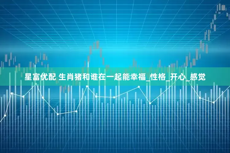 星富优配 生肖猪和谁在一起能幸福_性格_开心_感觉