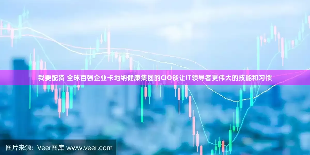 我要配资 全球百强企业卡地纳健康集团的CIO谈让IT领导者更伟大的技能和习惯