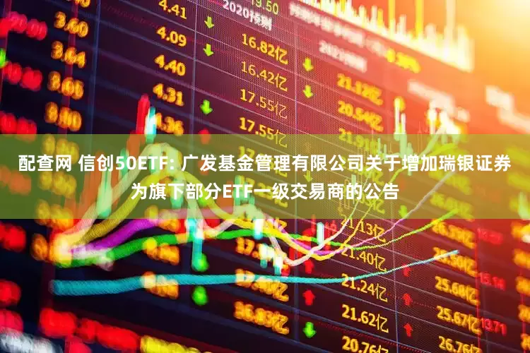 配查网 信创50ETF: 广发基金管理有限公司关于增加瑞银证券为旗下部分ETF一级交易商的公告