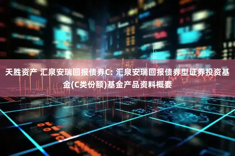 天胜资产 汇泉安瑞回报债券C: 汇泉安瑞回报债券型证券投资基金(C类份额)基金产品资料概要