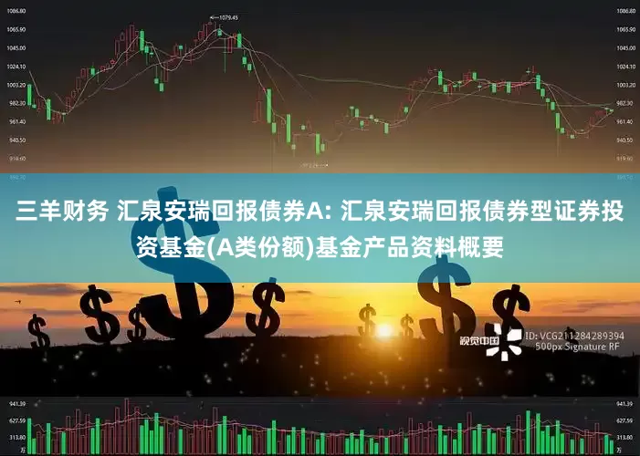 三羊财务 汇泉安瑞回报债券A: 汇泉安瑞回报债券型证券投资基金(A类份额)基金产品资料概要