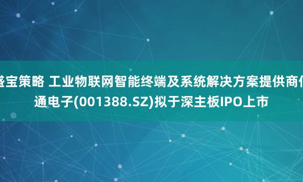 盛宝策略 工业物联网智能终端及系统解决方案提供商信通电子(001388.SZ)拟于深主板IPO上市