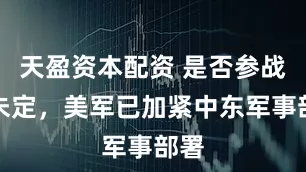 天盈资本配资 是否参战虽未定，美军已加紧中东军事部署