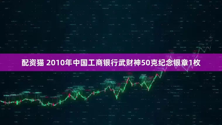 配资猫 2010年中国工商银行武财神50克纪念银章1枚