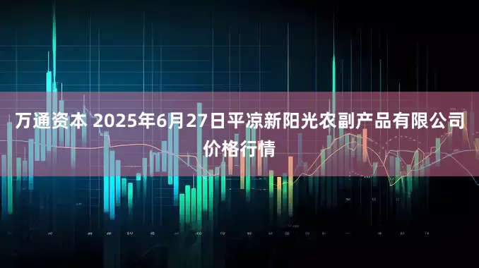 万通资本 2025年6月27日平凉新阳光农副产品有限公司价格行情