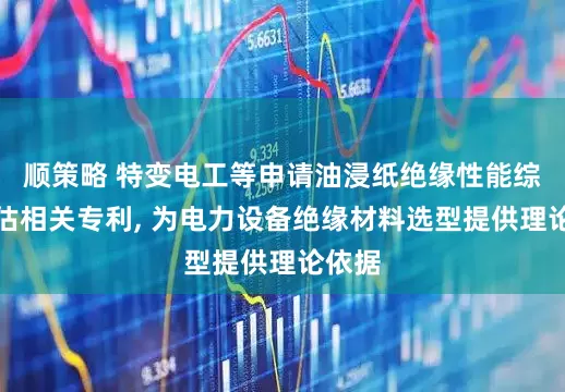 顺策略 特变电工等申请油浸纸绝缘性能综合评估相关专利, 为电力设备绝缘材料选型提供理论依据