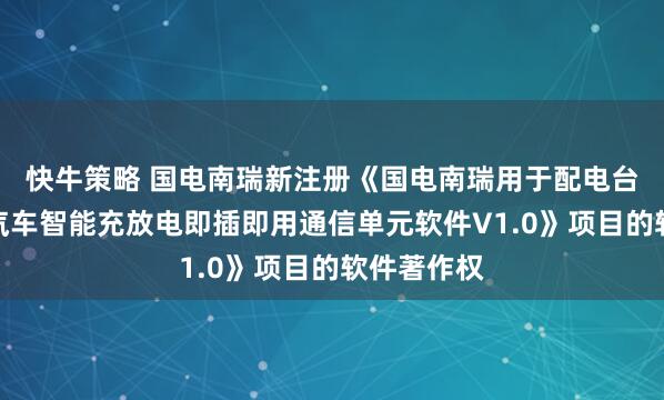 快牛策略 国电南瑞新注册《国电南瑞用于配电台区的电动汽车智能充放电即插即用通信单元软件V1.0》项目的软件著作权