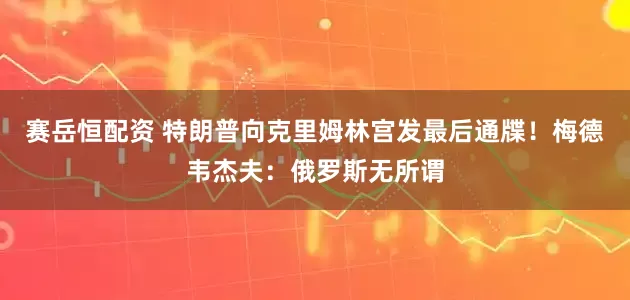 赛岳恒配资 特朗普向克里姆林宫发最后通牒！梅德韦杰夫：俄罗斯无所谓
