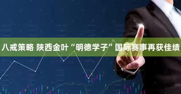 八戒策略 陕西金叶“明德学子”国际赛事再获佳绩