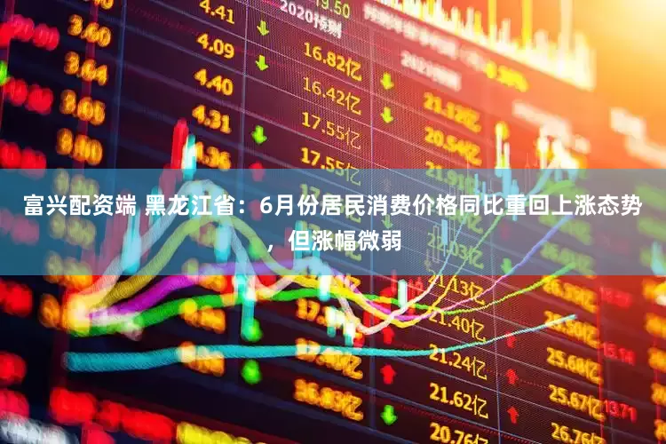 富兴配资端 黑龙江省：6月份居民消费价格同比重回上涨态势，但涨幅微弱