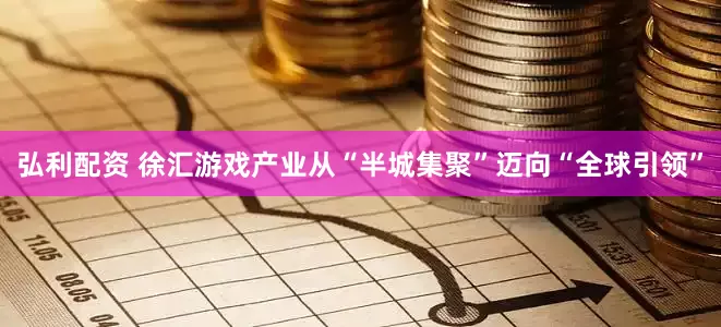 弘利配资 徐汇游戏产业从“半城集聚”迈向“全球引领”