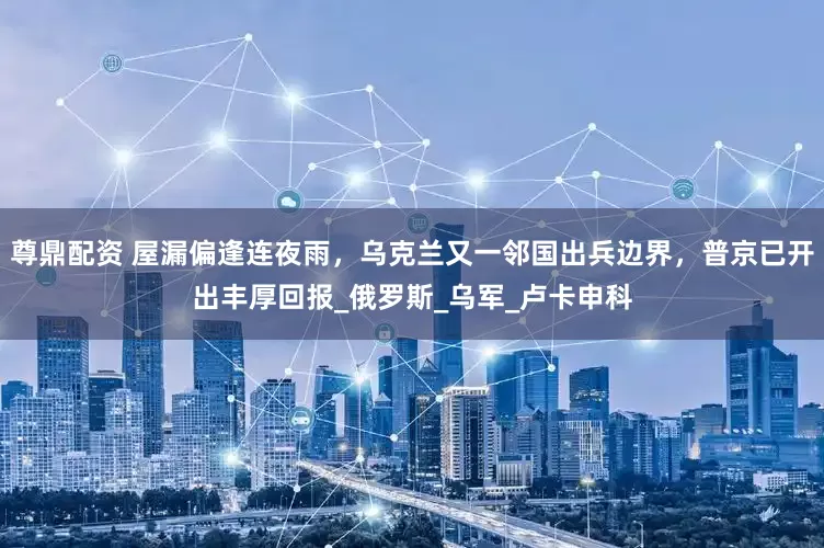 尊鼎配资 屋漏偏逢连夜雨，乌克兰又一邻国出兵边界，普京已开出丰厚回报_俄罗斯_乌军_卢卡申科