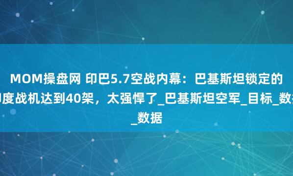 MOM操盘网 印巴5.7空战内幕：巴基斯坦锁定的印度战机达到40架，太强悍了_巴基斯坦空军_目标_数据