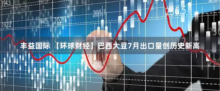 丰益国际 【环球财经】巴西大豆7月出口量创历史新高