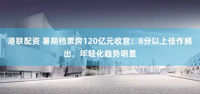 港联配资 暑期档票房120亿元收官：8分以上佳作频出，年轻化趋势明显