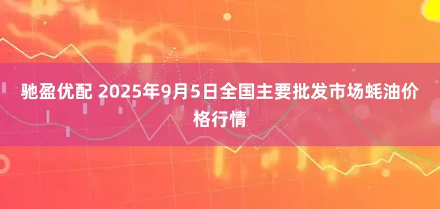 驰盈优配 2025年9月5日全国主要批发市场蚝油价格行情