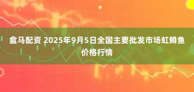 盒马配资 2025年9月5日全国主要批发市场虹鳟鱼价格行情