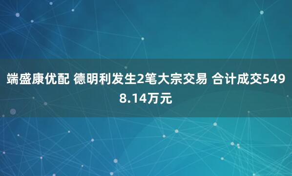 端盛康优配 德明利发生2笔大宗交易 合计成交5498.14万元