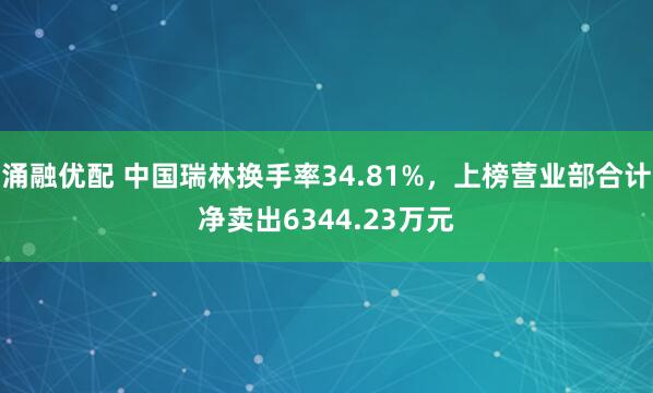 涌融优配 中国瑞林换手率34.81%，上榜营业部合计净卖出6344.23万元