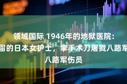 领域国际 1946年的地狱医院：被收留的日本女护士，拿手术刀屠戮八路军伤员