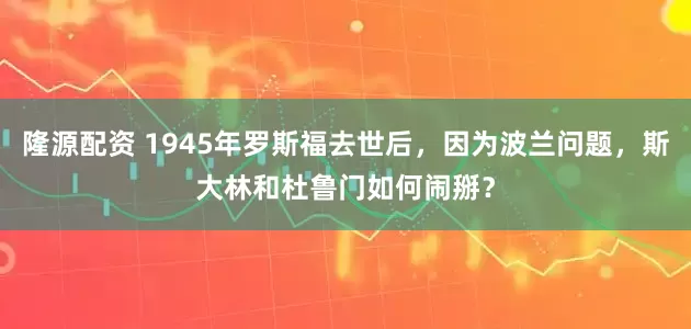 隆源配资 1945年罗斯福去世后，因为波兰问题，斯大林和杜鲁门如何闹掰？