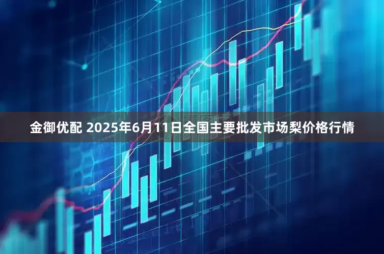 金御优配 2025年6月11日全国主要批发市场梨价格行情