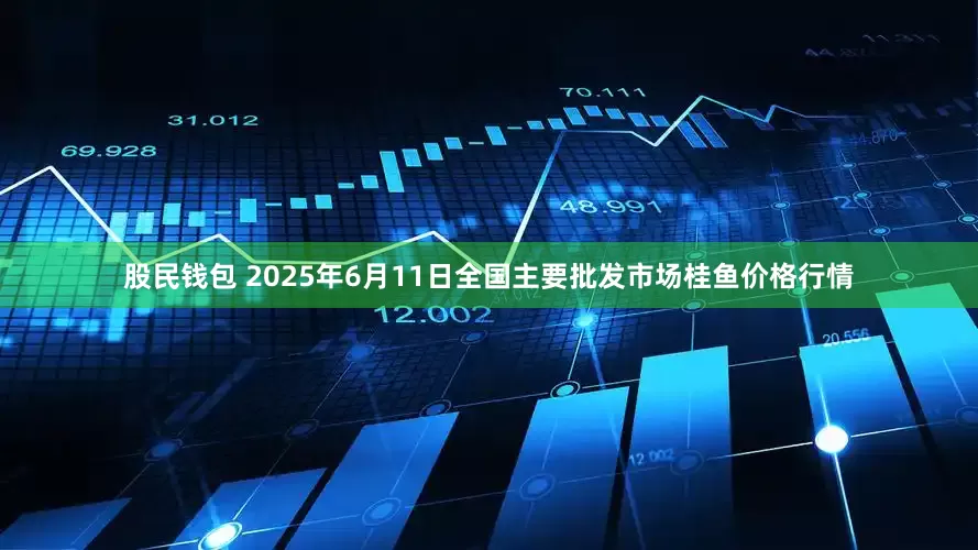 股民钱包 2025年6月11日全国主要批发市场桂鱼价格行情
