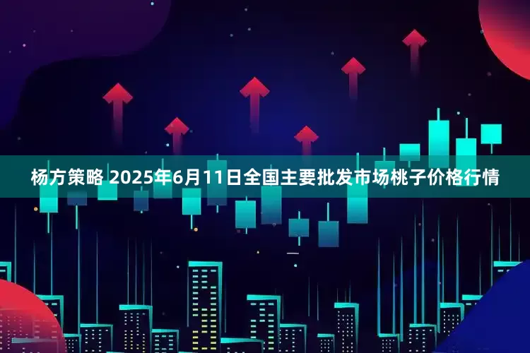 杨方策略 2025年6月11日全国主要批发市场桃子价格行情
