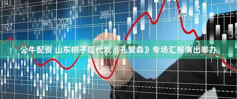 公牛配资 山东梆子现代戏《孔繁森》专场汇报演出举办