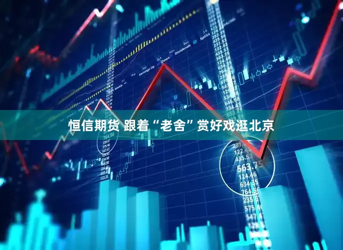 恒信期货 跟着“老舍”赏好戏逛北京