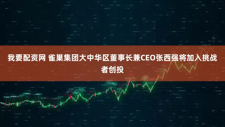 我要配资网 雀巢集团大中华区董事长兼CEO张西强将加入挑战者创投