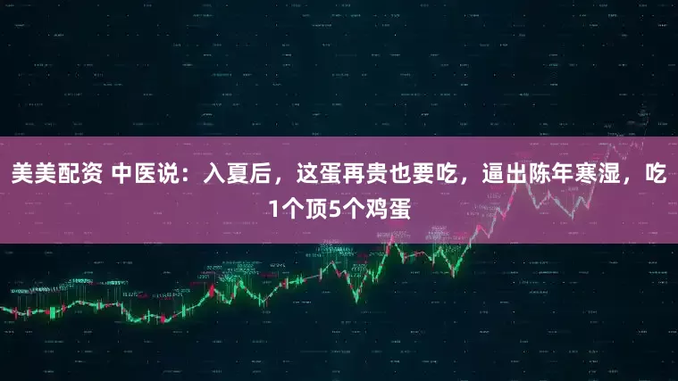 美美配资 中医说：入夏后，这蛋再贵也要吃，逼出陈年寒湿，吃1个顶5个鸡蛋