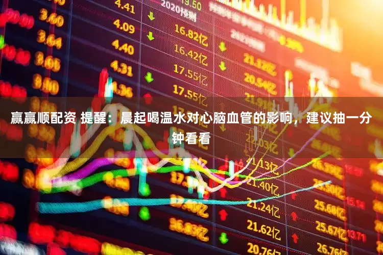 赢赢顺配资 提醒：晨起喝温水对心脑血管的影响，建议抽一分钟看看