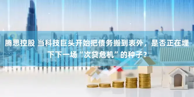 腾思控股 当科技巨头开始把债务搬到表外,是否正在埋下下一场“次贷危机”的种子?