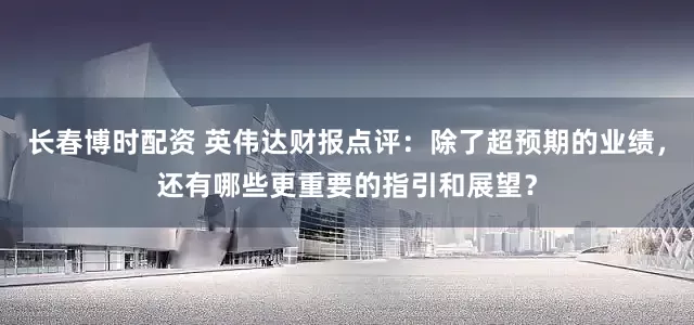 长春博时配资 英伟达财报点评:除了超预期的业绩,还有哪些更重要的指引和展望?