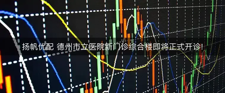 扬帆优配 德州市立医院新门诊综合楼即将正式开诊!