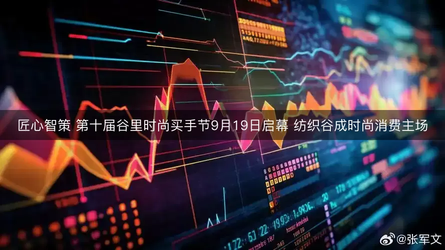 匠心智策 第十届谷里时尚买手节9月19日启幕 纺织谷成时尚消费主场